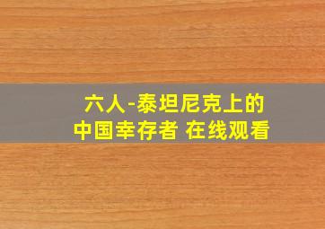 六人-泰坦尼克上的中国幸存者 在线观看